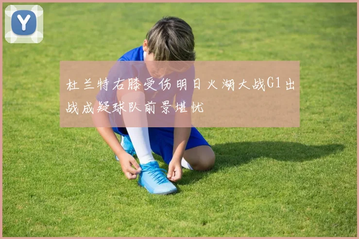 杜兰特右膝受伤明日火湖大战G1出战成疑球队前景堪忧