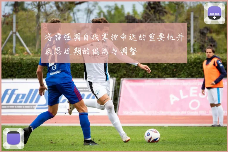 塔雷强调自我掌控命运的重要性并反思近期的偏离与调整