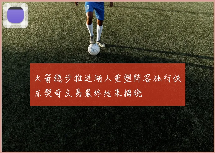 火箭稳步推进湖人重塑阵容独行侠东契奇交易最终结果揭晓