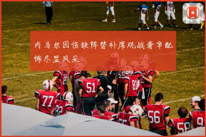 内马尔因伤缺阵替补席观战奢华配饰尽显风采