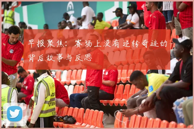 早报聚焦：赛场上没有逆转奇迹的背后故事与反思