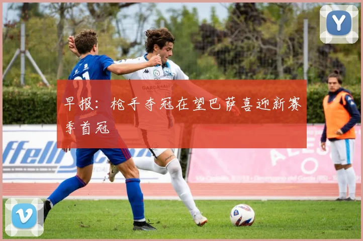 早报：枪手夺冠在望巴萨喜迎新赛季首冠