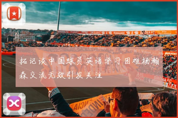 拓记谈中国球员英语学习困难杨瀚森交流无效引发关注