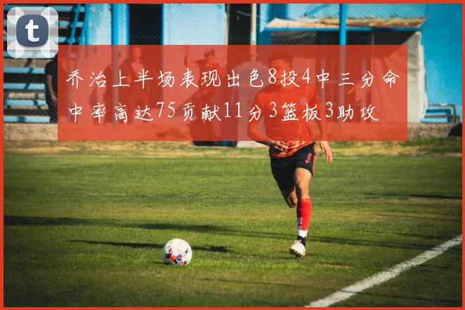 乔治上半场表现出色8投4中三分命中率高达75贡献11分3篮板3助攻