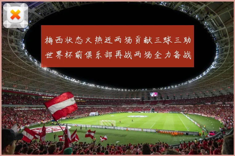 梅西状态火热近两场贡献三球三助世界杯前俱乐部再战两场全力备战大赛