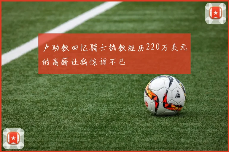 卢助教回忆骑士执教经历220万美元的高薪让我惊讶不已