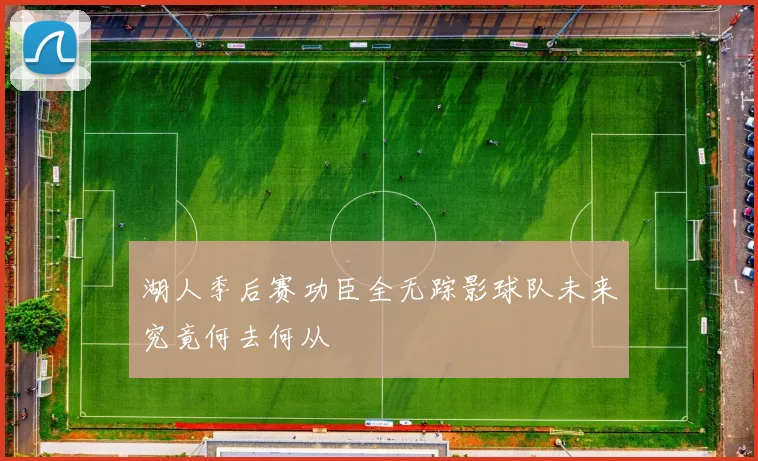 湖人季后赛功臣全无踪影球队未来究竟何去何从