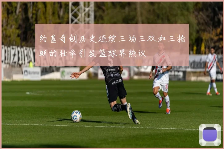 约基奇创历史连续三场三双加三抢断的壮举引发篮球界热议