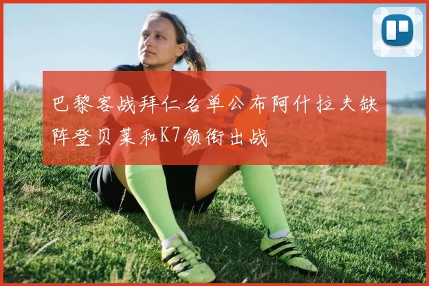 巴黎客战拜仁名单公布阿什拉夫缺阵登贝莱和K7领衔出战