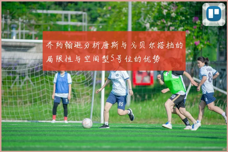 乔约翰逊分析唐斯与戈贝尔搭档的局限性与空间型5号位的优势