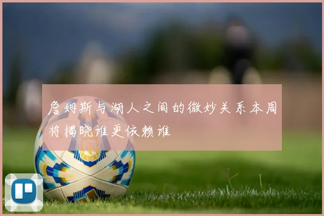 詹姆斯与湖人之间的微妙关系本周将揭晓谁更依赖谁