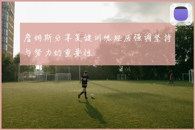 詹姆斯分享复健训练经历强调坚持与努力的重要性