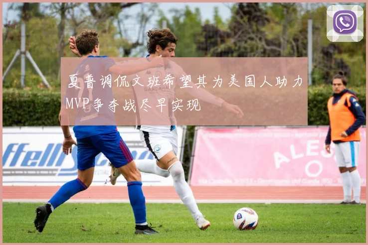 夏普调侃文班希望其为美国人助力MVP争夺战尽早实现