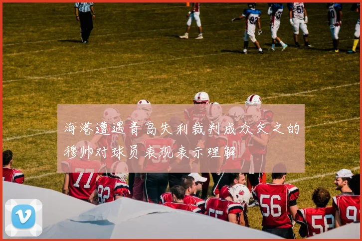 海港遭遇青岛失利裁判成众矢之的穆帅对球员表现表示理解