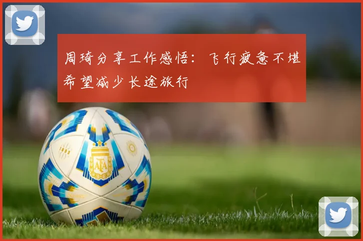 周琦分享工作感悟：飞行疲惫不堪希望减少长途旅行