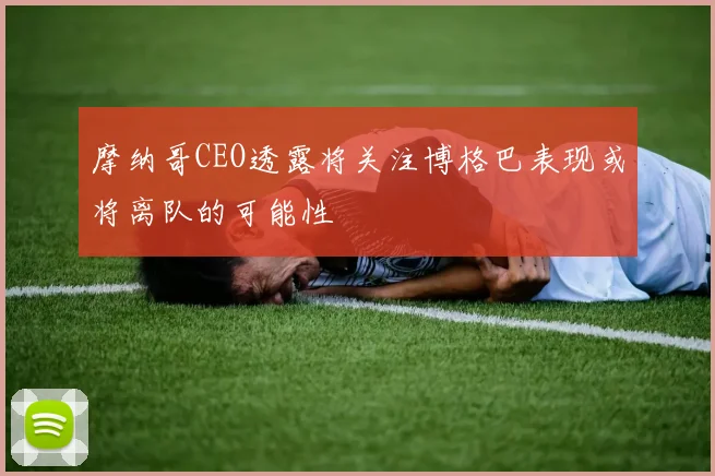 摩纳哥CEO透露将关注博格巴表现或将离队的可能性