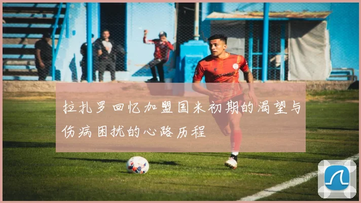 拉扎罗回忆加盟国米初期的渴望与伤病困扰的心路历程