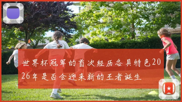 世界杯冠军的首次经历各具特色2026年是否会迎来新的王者诞生