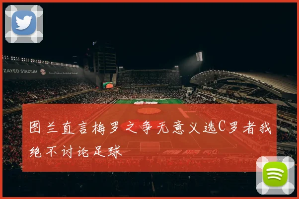 图兰直言梅罗之争无意义选C罗者我绝不讨论足球