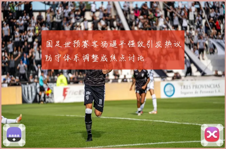 国足世预赛客场逼平强敌引发热议防守体系调整成焦点讨论