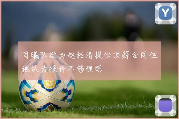 同曦队欲为赵柏清提供顶薪合同但他认为报价不够理想