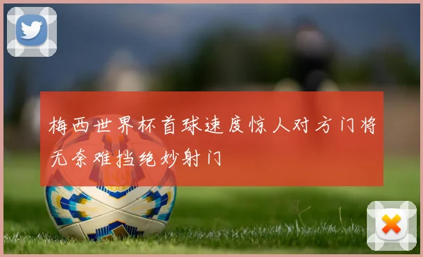 梅西世界杯首球速度惊人对方门将无奈难挡绝妙射门