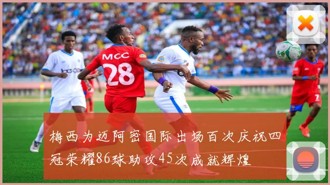 梅西为迈阿密国际出场百次庆祝四冠荣耀86球助攻45次成就辉煌