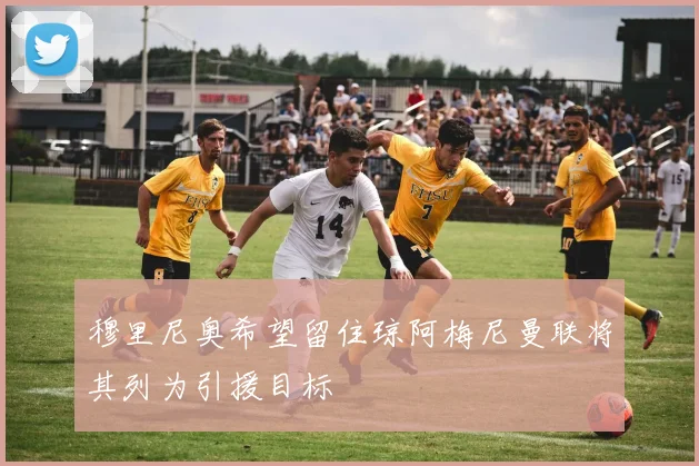 穆里尼奥希望留住琼阿梅尼曼联将其列为引援目标