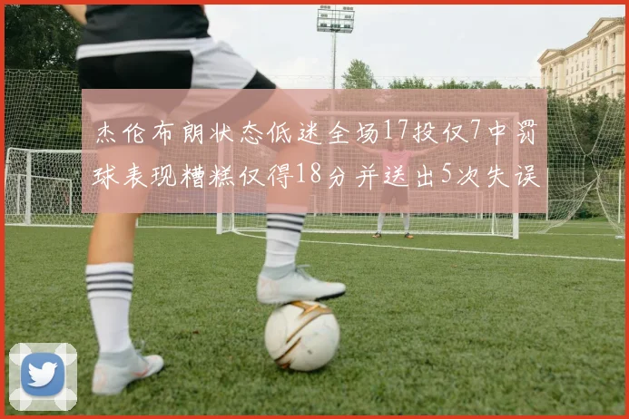 杰伦布朗状态低迷全场17投仅7中罚球表现糟糕仅得18分并送出5次失误
