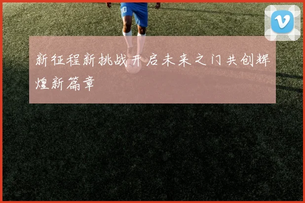新征程新挑战开启未来之门共创辉煌新篇章